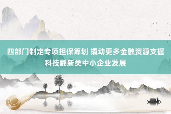 四部门制定专项担保筹划 撬动更多金融资源支握科技翻新类中小企
